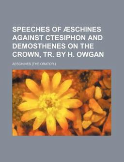Speeches of Æschines Against Ctesiphon and Demosthenes on the Crown, Tr by H Owgan Speeches of Æschines Against Ctesiphon and Demosthenes on the Crown, Tr by H Owgan