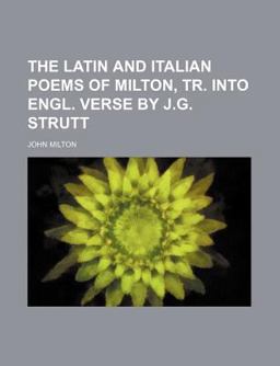 The Latin and Italian Poems of Milton, Tr into Engl Verse by J G Strutt