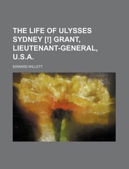 The Life of Ulysses Sydney [!] Grant, Lieutenant-General, U S A