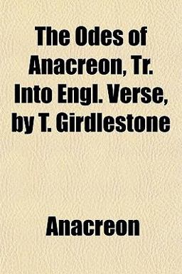 The Odes of Anacreon, Tr into Engl Verse, by T Girdlestone