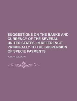 Suggestions on the Banks and Currency of the Several United States, in Reference Principally to the Suspension of Specie Payments