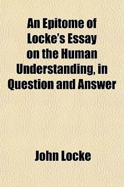 An Epitome of Locke's Essay on the Human Understanding, in Question and Answer