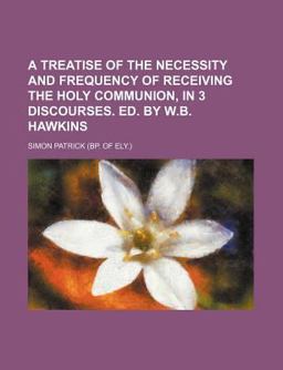 A Treatise of the Necessity and Frequency of Receiving the Holy Communion, in 3 Discourses Ed by W B Hawkins A Treatise of the Necessity and Frequency of Receiving the Holy Communion, in 3 Discourses Ed by W B Hawkins