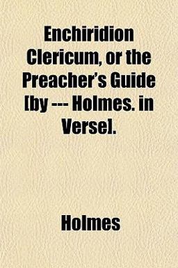 Enchiridion Clericum, or the Preacher's Guide [by --- Holmes in Verse]