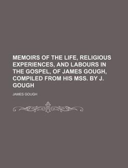 Memoirs of the Life, Religious Experiences, and Labours in the Gospel, of James Gough, Compiled from His Mss by J Gough