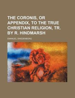 The Coronis, or Appendix, to the True Christian Religion, Tr by R Hindmarsh