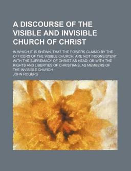 A Discourse of the Visible and Invisible Church of Christ