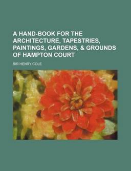 A Hand-Book for the Architecture, Tapestries, Paintings, Gardens, and Grounds of Hampton Court