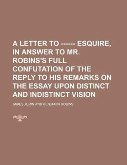A Letter to ------ Esquire, in Answer to Mr Robins's Full Confutation of the Reply to His Remarks on the Essay upon Distinct and Indistinct
