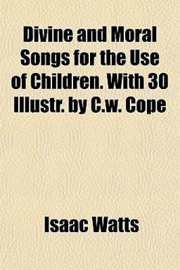 Divine and Moral Songs for the Use of Children with 30 Illustr by C W Cope