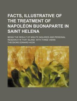 Facts, Illustrative of the Treatment of Napoléon Buonaparte in Saint Helen Facts, Illustrative of the Treatment of Napoléon Buonaparte in Saint Helen
