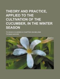 Theory and Practice, Applied to the Cultivation of the Cucumber, in the Winter Season