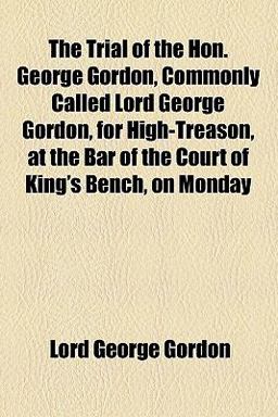 The Trial of the Hon George Gordon, Commonly Called Lord George Gordon, for High-Treason, at the Bar of the Court of King's Bench, on Monday