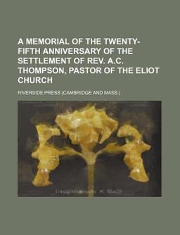 A Memorial of the Twenty-Fifth Anniversary of the Settlement of Rev a C Thompson, Pastor of the Eliot Church