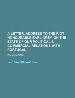 A Letter, Address to the Rigt Honourable Earl Grey, on the State of Our Political
