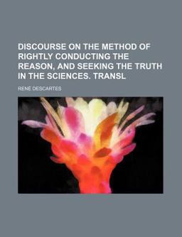 Discourse on the Method of Rightly Conducting the Reason, and Seeking the Truth in the Sciences Transl