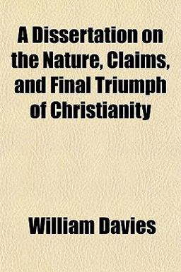 A Dissertation on the Nature, Claims, and Final Triumph of Christianity A Dissertation on the Nature, Claims, and Final Triumph of Christianity