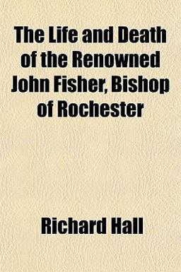 The Life and Death of the Renowned John Fisher, Bishop of Rochester