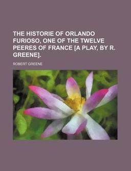 The Historie of Orlando Furioso, One of the Twelve Peeres of France [A Play, by R Greene]