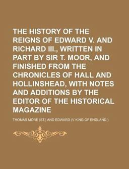 The History of the Reigns of Edward V and Richard III , Written in Part by Sir T Moor, and Finished from the Chronicles of Hall And