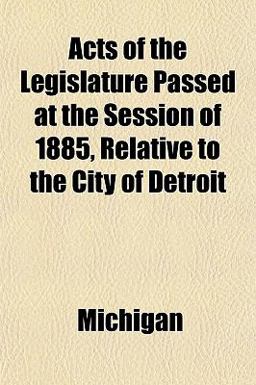 Acts of the Legislature Passed at the Session of 1885, Relative to the City of Detroit