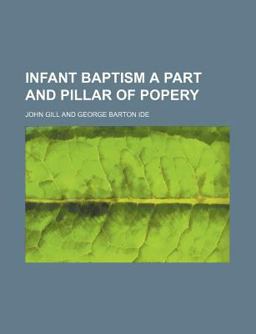 Infant Baptism a Part and Pillar of Popery Infant Baptism a Part and Pillar of Popery