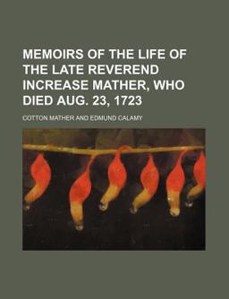 Memoirs of the Life of the Late Reverend Increase Mather, Who Died Aug 23 1723