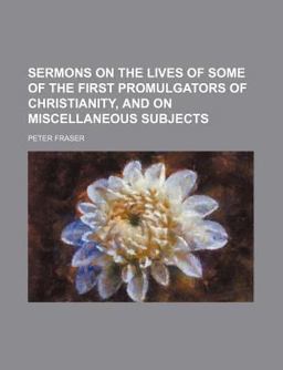Sermons on the Lives of Some of the First Promulgators of Christianity, and on Miscellaneous Subjects