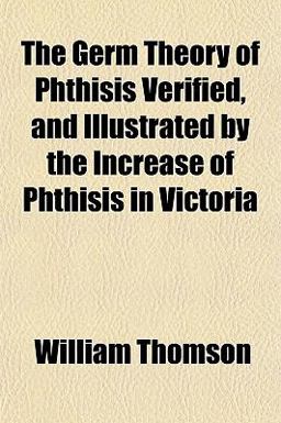 The Germ Theory of Phthisis Verified, and Illustrated by the Increase of Phthisis in Victori