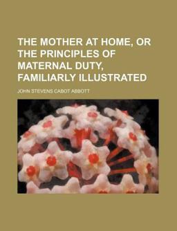 The Mother at Home, or, the Principles of Maternal Duty Familiarly Illustrated