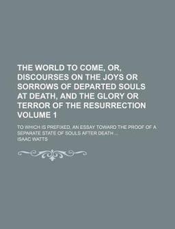The World to Come, or, Discourses on the Joys or Sorrows of Departed Souls at Death, and the Glory or Terror of the Resurrection