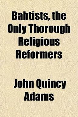Babtists, the Only Thorough Religious Reformers Babtists, the Only Thorough Religious Reformers