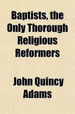 Baptists, the Only Thorough Religious Reformers Baptists, the Only Thorough Religious Reformers