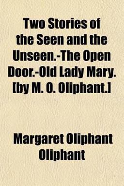 Two Stories of the Seen and the Unseen -the Open Door -Old Lady Mary [by M O Oliphant ]