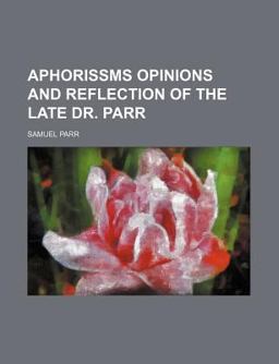 Aphorissms Opinions and Reflection of the Late Dr Parr Aphorissms Opinions and Reflection of the Late Dr Parr