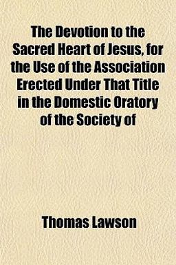 The Devotion to the Sacred Heart of Jesus, for the Use of the Association Erected under That Title in the Domestic Oratory of the Society Of