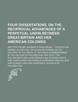 Four Dissertations, on the Reciprocal Advantages of a Perpetual Union Between Great-Britain and Her American Colonies