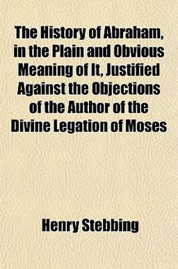 The History of Abraham, in the Plain and Obvious Meaning of It, Justified Against the Objections of the Author of the Divine Legation of Moses
