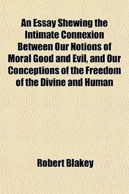 An Essay Shewing the Intimate Connexion Between Our Notions of Moral Good and Evil, and Our Conceptions of the Freedom of the Divine and Human