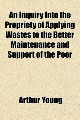 An Inquiry into the Propriety of Applying Wastes to the Better Maintenance and Support of the Poor An Inquiry into the Propriety of Applying Wastes to the Better Maintenance and Support of the Poor