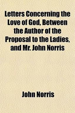 Letters Concerning the Love of God, Between the Author of the Proposal to the Ladies, and Mr John Norris