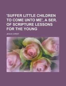 'suffer Little Children to Come unto Me', a Ser of Scripture Lessons for the Young