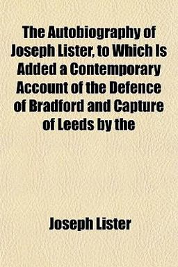The Autobiography of Joseph Lister, to Which Is Added a Contemporary Account of the Defence of Bradford and Capture of Leeds By