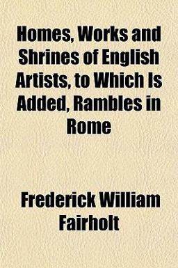 Homes, Works and Shrines of English Artists, to Which Is Added, Rambles in Rome