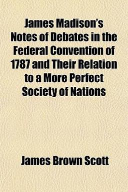 James Madison's Notes of Debates in the Federal Convention of 1787 and Their Relation to a More Perfect Society of Nations