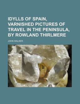 Idylls of Spain, Varnished Pictures of Travel in the Peninsula, by Rowland Thirlmere