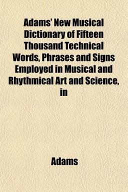 Adams' New Musical Dictionary of Fifteen Thousand Technical Words, Phrases and Signs Employed in Musical and Rhythmical Art and Science, In