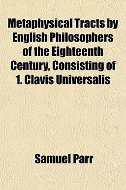 Metaphysical Tracts by English Philosophers of the Eighteenth Century, Consisting of 1 Clavis Universalis Metaphysical Tracts by English Philosophers of the Eighteenth Century, Consisting of 1 Clavis Universalis