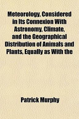 Meteorology, Considered in Its Connexion with Astronomy, Climate, and the Geographical Distribution of Animals and Plants, Equally As With