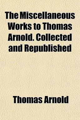 The Miscellaneous Works to Thomas Arnold Collected and Republished